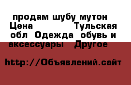 продам шубу мутон › Цена ­ 50 000 - Тульская обл. Одежда, обувь и аксессуары » Другое   